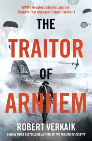 The Traitor of Arnhem : WWII’s Greatest Betrayal and the Moment That Changed History Forever