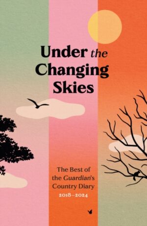 Under the Changing Skies : The Best of the Guardian's Country Diary, 2018-2024