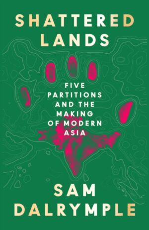 Shattered Lands : Five Partitions and the Making of Modern Asia