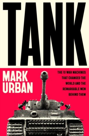 Tank : The 10 War Machines That Changed the World and the Remarkable Men Behind Them