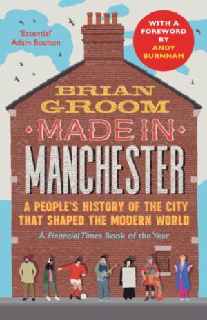 Made in Manchester : A People’s History of the City That Shaped the Modern World