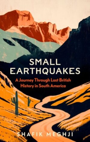 Small Earthquakes : A Journey Through Lost British History in South America