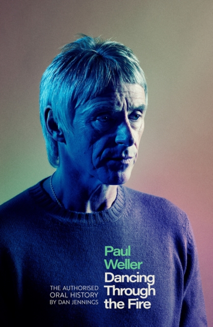 Paul Weller: Dancing Through the Fire : The Authorised Oral History: The Sunday Times Bestseller
