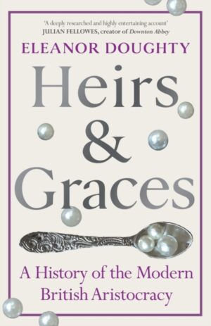 Heirs and Graces : A History of the Modern British Aristocracy