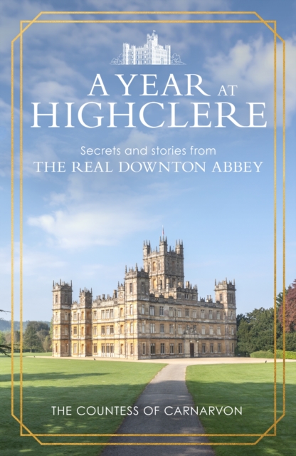 A Year At Highclere : Secrets and Stories from the Real Downton Abbey