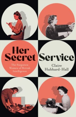 Her Secret Service : The Forgotten Women of British Intelligence