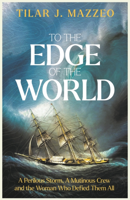 To the Edge of the World : A Perilous Storm, A Mutinous Crew and the Woman Who Defied Them All