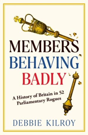 Members Behaving Badly : A History of Britain in 52 Parliamentary Rogues