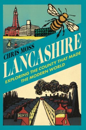 Lancashire : Exploring the Historic County that Made the Modern World