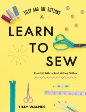 Tilly and the Buttons: Learn to Sew : Essential Skills to Start Making Clothes