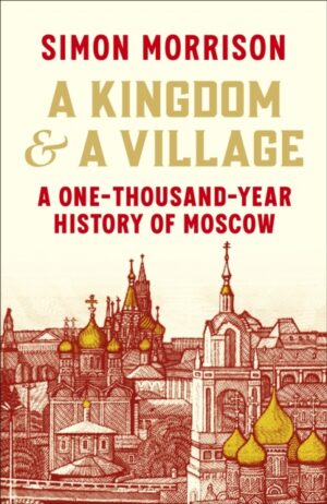 A Kingdom and a Village : A One-Thousand-Year History of Moscow