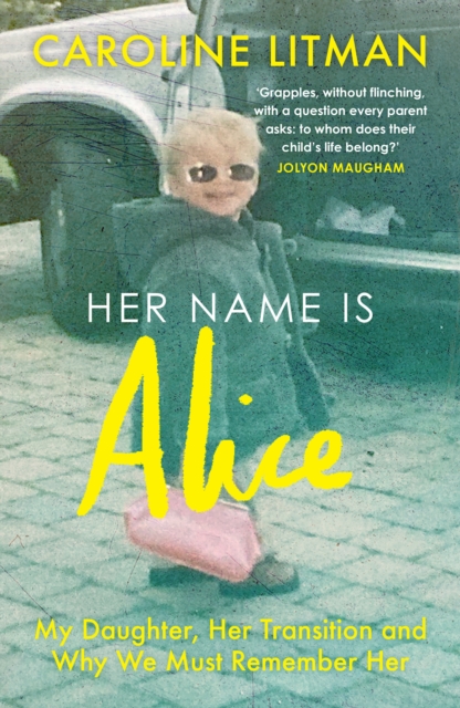 Her Name Is Alice : My Daughter, Her Transition and Why We Must Remember Her