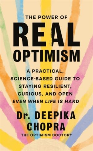 The Power of Real Optimism : A Practical, Science-Based Guide to Staying Resilient, Curious, and Open Even When Life is Hard