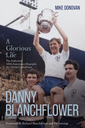 Danny Blanchflower, a Glorious Life : The Authorised 100th Anniversary Biography of a Global Football Icon