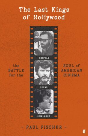The Last Kings of Hollywood : Coppola, Lucas, Spielberg - And the Battle for the Soul of American Cinema