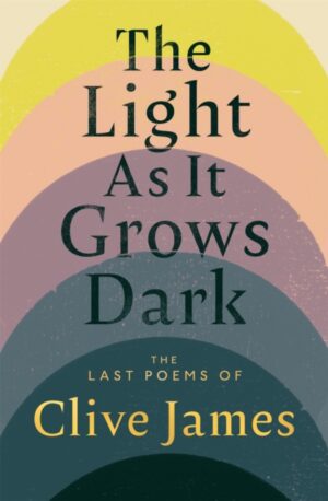 The Light as it Grows Dark : The Last Poems of Clive James