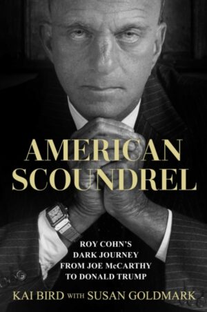 American Scoundrel : Roy Cohn's Dark Journey from Joe McCarthy to Donald Trump