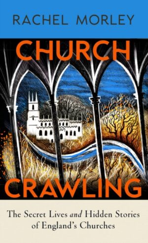 Church Crawling : The Secret Lives and Hidden Stories of England’s Churches