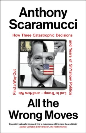 All the Wrong Moves : How Three Catastrophic Decisions and Years of Sh*tshow Politics Led to Trump – and How We Find a Way Out