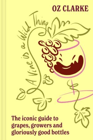 A Vine is a Wild Thing : The Iconic Guide to Grapes, Growers and Gloriously Good Bottles