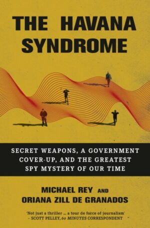 The Havana Syndrome : Secret Weapons, A Government Cover-Up, And The Greatest Spy Mystery Of Our Time