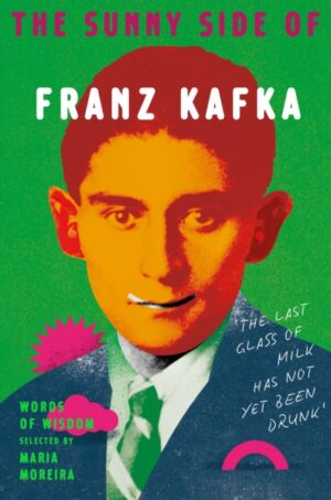 The Sunny Side of Franz Kafka : Words of Wisdom selected by Maria Moreira